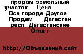 продам земельный участок  › Цена ­ 60 000 - Все города Другое » Продам   . Дагестан респ.,Дагестанские Огни г.